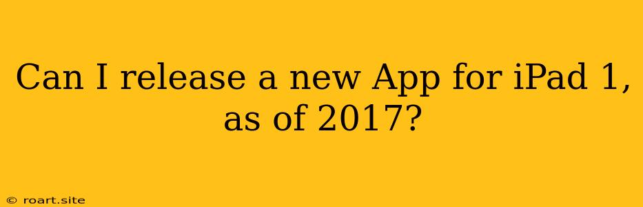 Can I Release A New App For IPad 1, As Of 2017?